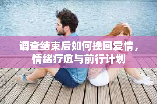 调查结束后如何挽回爱情,情绪疗愈与前行计划 调查结束后如何挽回爱情,情绪疗愈与前行计划