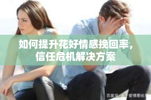 如何提升花好情感挽回率，信任危机解决方案