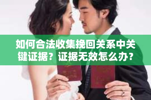 如何合法收集挽回关系中关键证据?证据无效怎么办? 如何合法收集挽回关系中关键证据?证据无效怎么办?