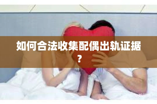 如何合法收集配偶出轨证据？