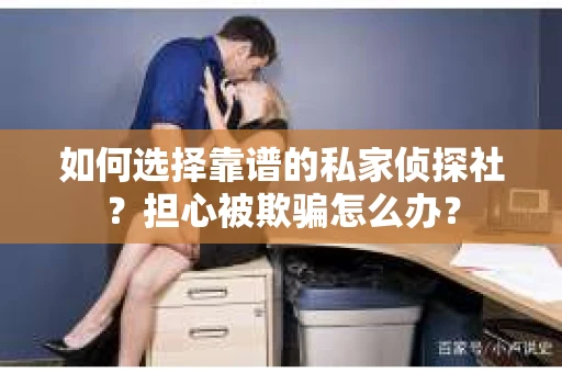 如何选择靠谱的私家侦探社？担心被欺骗怎么办？