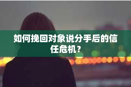 如何挽回对象说分手后的信任危机? 如何挽回对象说分手后的信任危机?
