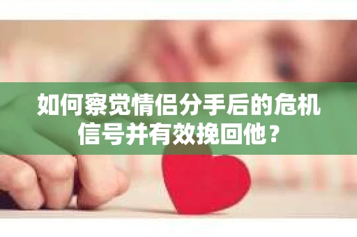 如何察觉情侣分手后的危机信号并有效挽回他? 如何察觉情侣分手后的危机信号并有效挽回他?