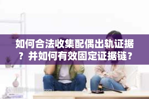 如何合法收集配偶出轨证据？并如何有效固定证据链？