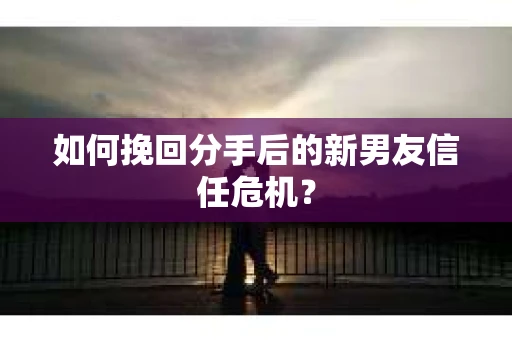 如何挽回分手后的新男友信任危机？