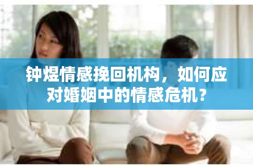 钟煜情感挽回机构，如何应对婚姻中的情感危机？