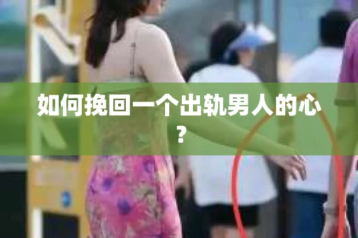 如何挽回一个出轨男人的心? 如何挽回一个出轨男人的心?