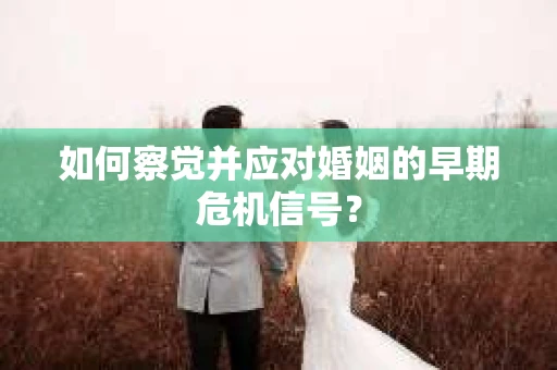 如何察觉并应对婚姻的早期危机信号? 如何察觉并应对婚姻的早期危机信号?