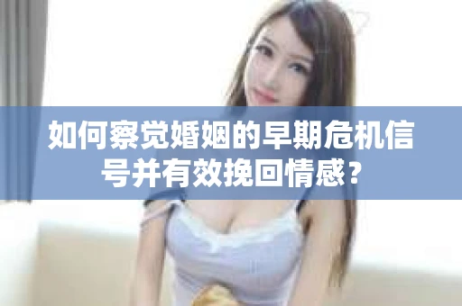 如何察觉婚姻的早期危机信号并有效挽回情感？