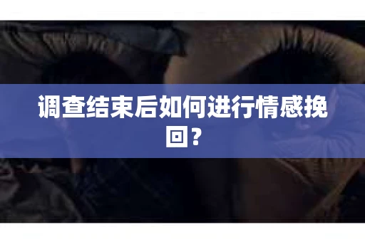 调查结束后如何进行情感挽回? 调查结束后如何进行情感挽回?