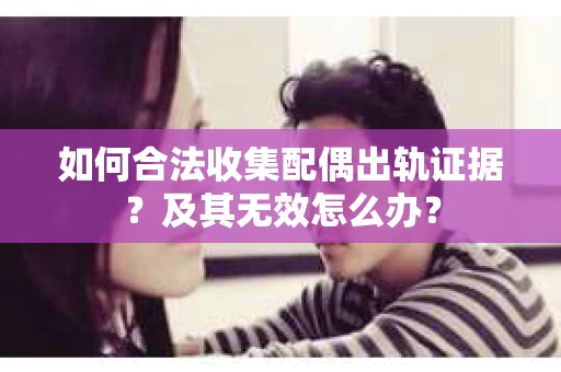 如何合法收集配偶出轨证据？及其无效怎么办？