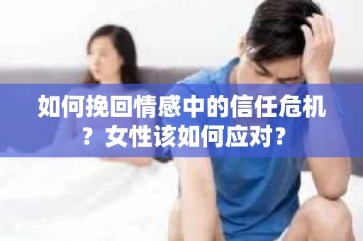 如何挽回情感中的信任危机？女性该如何应对？