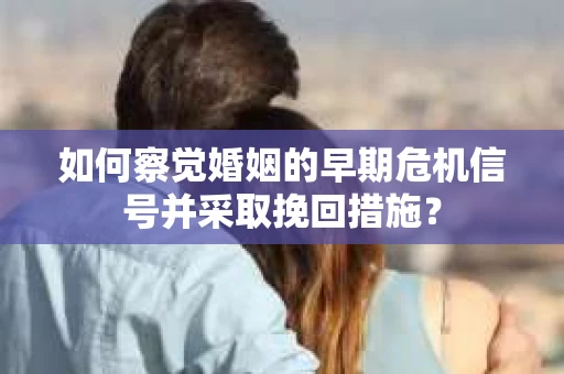 如何察觉婚姻的早期危机信号并采取挽回措施? 如何察觉婚姻的早期危机信号并采取挽回措施?