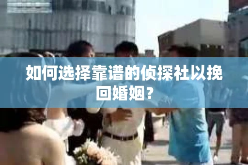 如何选择靠谱的侦探社以挽回婚姻? 如何选择靠谱的侦探社以挽回婚姻?