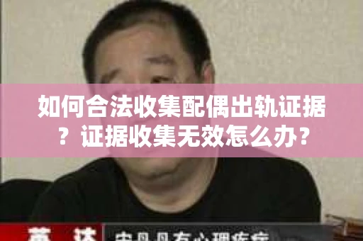 如何合法收集配偶出轨证据?证据收集无效怎么办? 如何合法收集配偶出轨证据?证据收集无效怎么办?