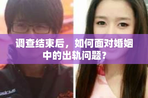调查结束后,如何面对婚姻中的出轨问题? 调查结束后,如何面对婚姻中的出轨问题?