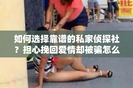 如何选择靠谱的私家侦探社？担心挽回爱情却被骗怎么办？
