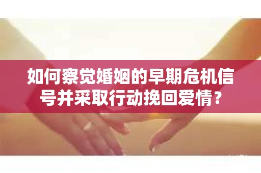 如何察觉婚姻的早期危机信号并采取行动挽回爱情? 如何察觉婚姻的早期危机信号并采取行动挽回爱情?