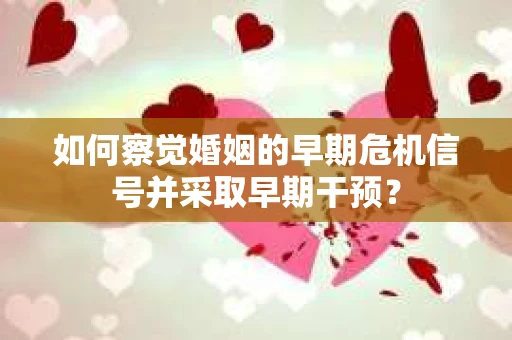 如何察觉婚姻的早期危机信号并采取早期干预? 如何察觉婚姻的早期危机信号并采取早期干预?