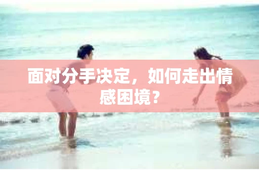 面对分手决定,如何走出情感困境? 面对分手决定,如何走出情感困境?