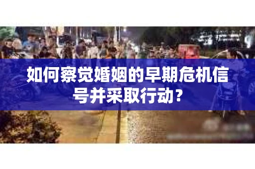 如何察觉婚姻的早期危机信号并采取行动？