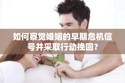 如何察觉婚姻的早期危机信号并采取行动挽回? 如何察觉婚姻的早期危机信号并采取行动挽回?