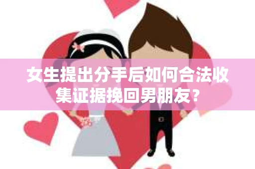 女生提出分手后如何合法收集证据挽回男朋友？