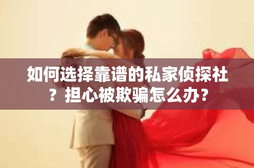 如何选择靠谱的私家侦探社?担心被欺骗怎么办? 如何选择靠谱的私家侦探社?担心被欺骗怎么办?