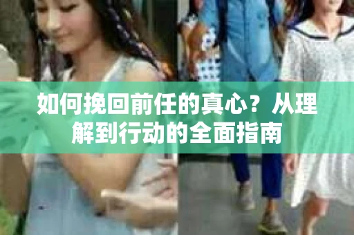 如何挽回前任的真心?从理解到行动的全面指南 如何挽回前任的真心?从理解到行动的全面指南