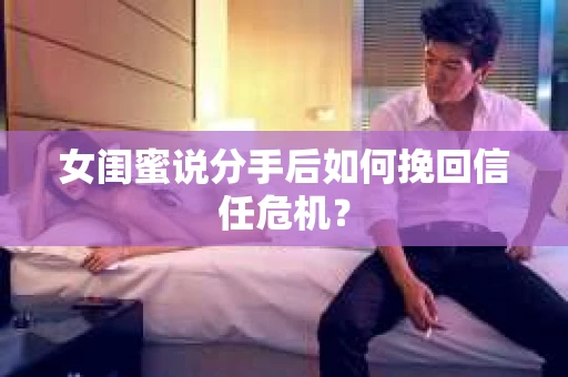 女闺蜜说分手后如何挽回信任危机？