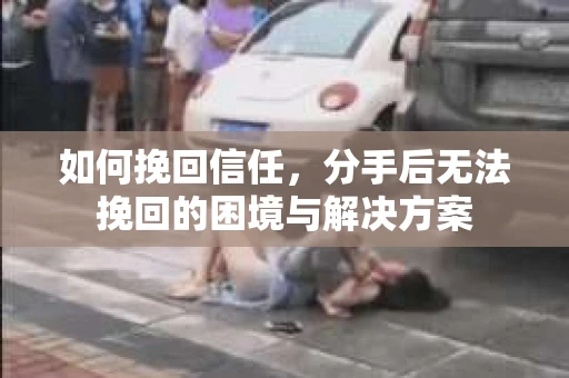 如何挽回信任，分手后无法挽回的困境与解决方案