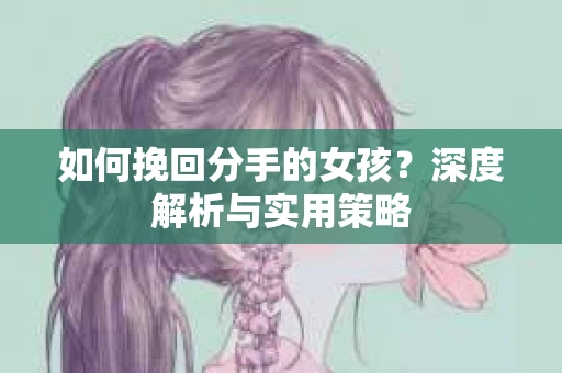 如何挽回分手的女孩?深度解析与实用策略 如何挽回分手的女孩?深度解析与实用策略