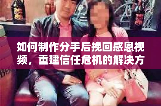 如何制作分手后挽回感恩视频,重建信任危机的解决方案 如何制作分手后挽回感恩视频,重建信任危机的解决方案