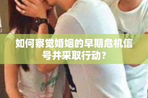 如何察觉婚姻的早期危机信号并采取行动? 如何察觉婚姻的早期危机信号并采取行动?