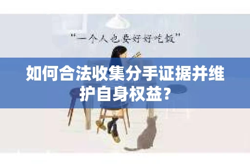 如何合法收集分手证据并维护自身权益? 如何合法收集分手证据并维护自身权益?