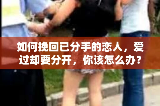 如何挽回已分手的恋人,爱过却要分开,你该怎么办? 如何挽回已分手的恋人,爱过却要分开,你该怎么办?