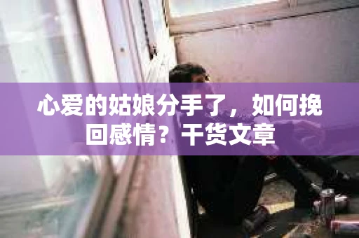 心爱的姑娘分手了,如何挽回感情?干货文章 心爱的姑娘分手了,如何挽回感情?干货文章
