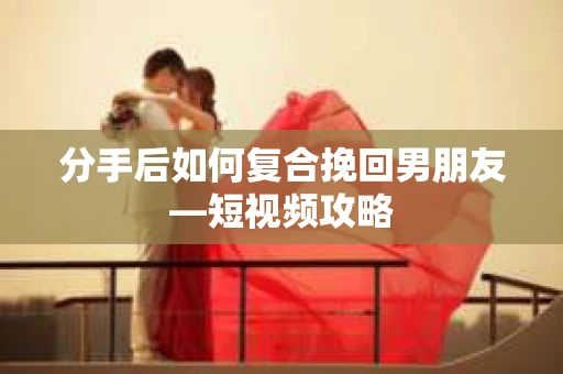 分手后如何复合挽回男朋友—短视频攻略