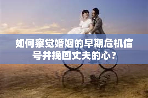 如何察觉婚姻的早期危机信号并挽回丈夫的心? 如何察觉婚姻的早期危机信号并挽回丈夫的心?