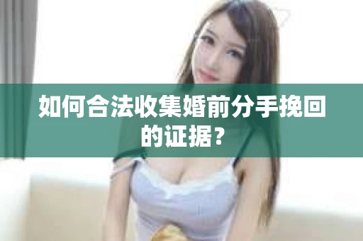 如何合法收集婚前分手挽回的证据？