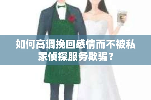 如何高调挽回感情而不被私家侦探服务欺骗？