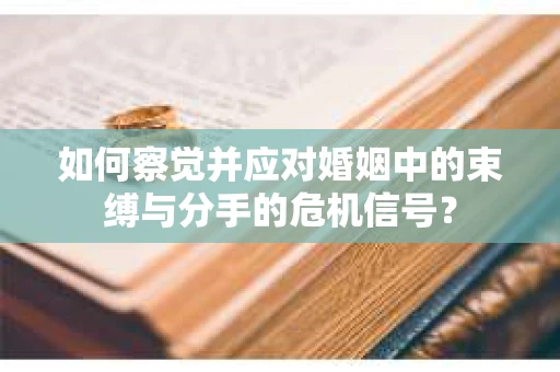 如何察觉并应对婚姻中的束缚与分手的危机信号? 如何察觉并应对婚姻中的束缚与分手的危机信号?