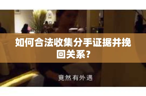 如何合法收集分手证据并挽回关系？