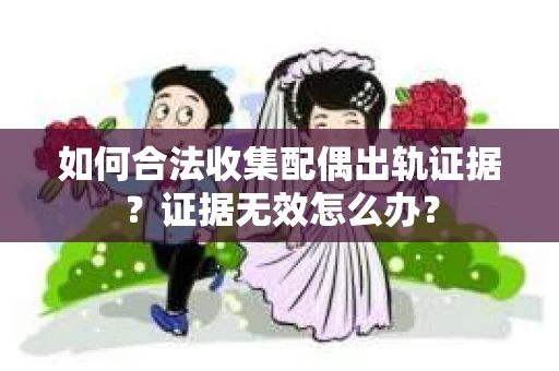 如何合法收集配偶出轨证据？证据无效怎么办？