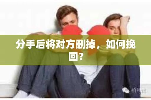 分手后将对方删掉,如何挽回? 分手后将对方删掉,如何挽回?