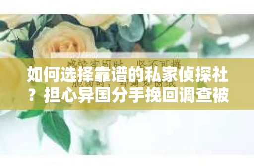 如何选择靠谱的私家侦探社？担心异国分手挽回调查被欺骗怎么办？