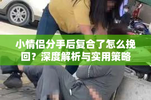 小情侣分手后复合了怎么挽回?深度解析与实用策略 小情侣分手后复合了怎么挽回?深度解析与实用策略