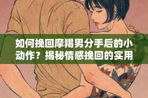 如何挽回摩羯男分手后的小动作?揭秘情感挽回的实用策略 如何挽回摩羯男分手后的小动作?揭秘情感挽回的实用策略