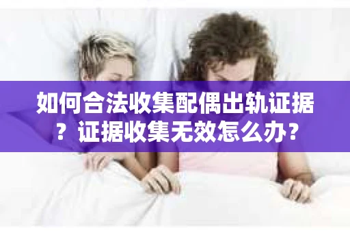 如何合法收集配偶出轨证据?证据收集无效怎么办? 如何合法收集配偶出轨证据?证据收集无效怎么办?