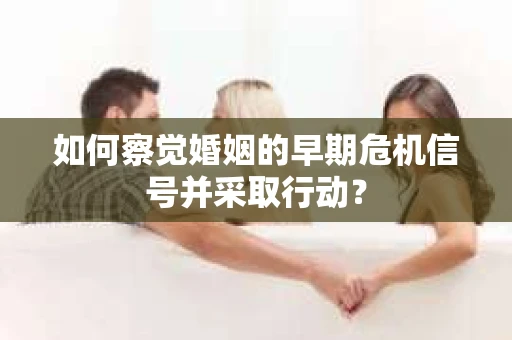 如何察觉婚姻的早期危机信号并采取行动？